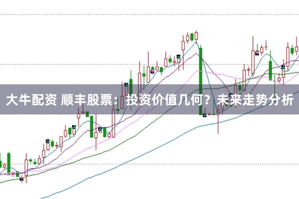 大牛配资 顺丰股票：投资价值几何？未来走势分析