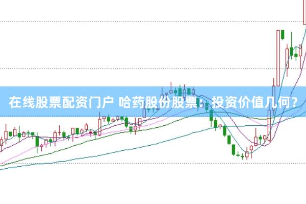 在线股票配资门户 哈药股份股票：投资价值几何？