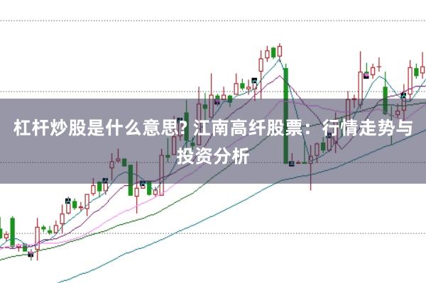 杠杆炒股是什么意思? 江南高纤股票：行情走势与投资分析