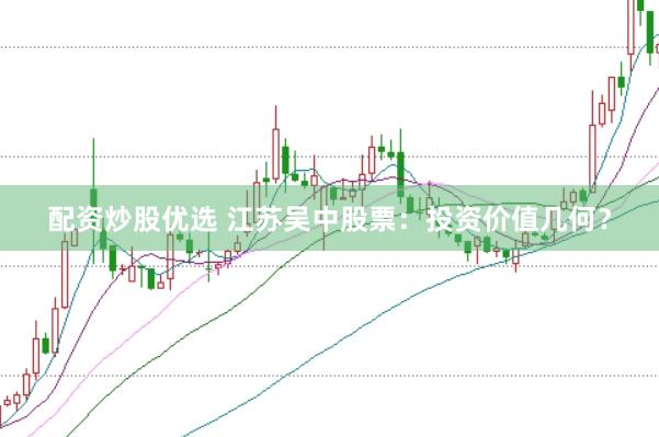 配资炒股优选 江苏吴中股票：投资价值几何？
