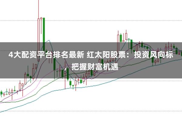 4大配资平台排名最新 红太阳股票：投资风向标，把握财富机遇