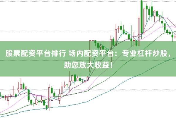 股票配资平台排行 场内配资平台：专业杠杆炒股，助您放大收益！