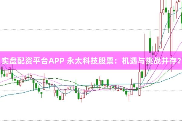 实盘配资平台APP 永太科技股票：机遇与挑战并存？