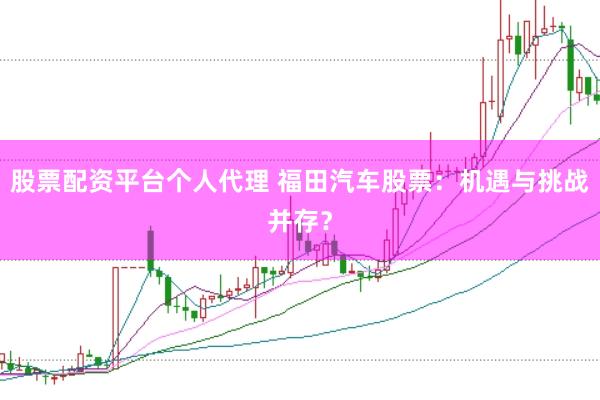 股票配资平台个人代理 福田汽车股票：机遇与挑战并存？