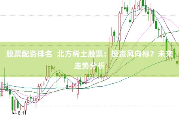 股票配资排名  北方稀土股票：投资风向标？未来走势分析
