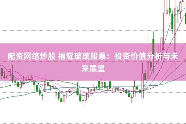 配资网络炒股 福耀玻璃股票：投资价值分析与未来展望