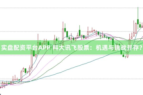 实盘配资平台APP 科大讯飞股票：机遇与挑战并存？