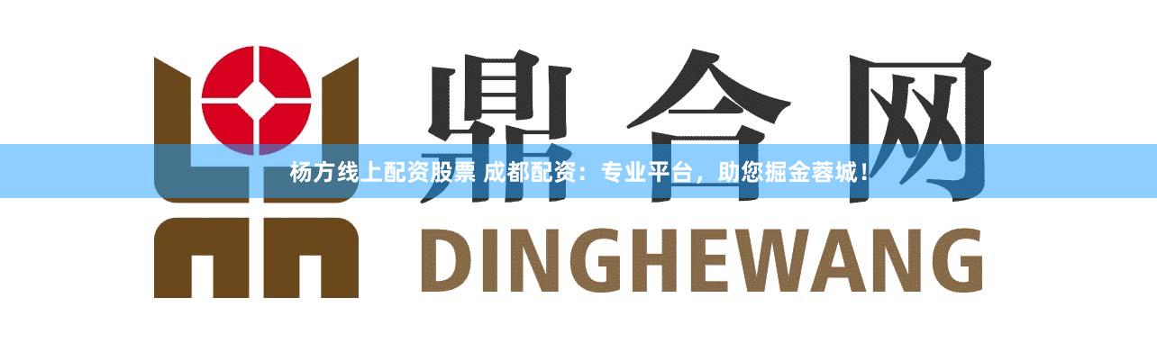 杨方线上配资股票 成都配资：专业平台，助您掘金蓉城！