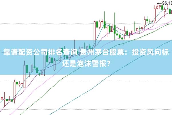 靠谱配资公司排名查询 贵州茅台股票：投资风向标还是泡沫警报？