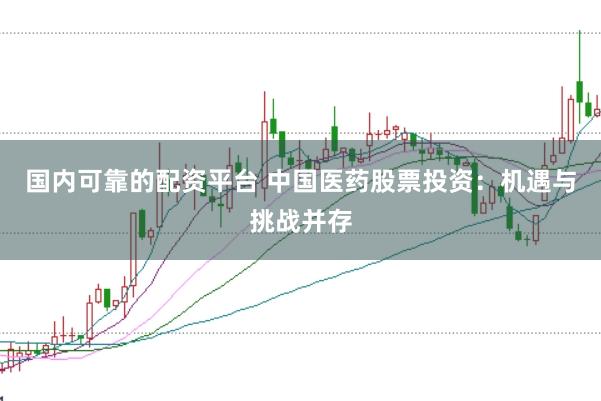 国内可靠的配资平台 中国医药股票投资：机遇与挑战并存