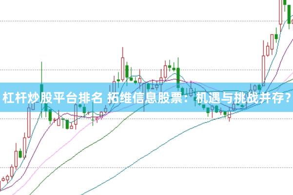 杠杆炒股平台排名 拓维信息股票：机遇与挑战并存？
