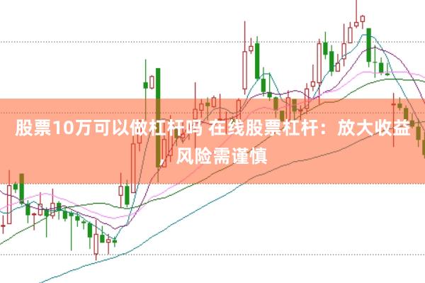 股票10万可以做杠杆吗 在线股票杠杆：放大收益，风险需谨慎