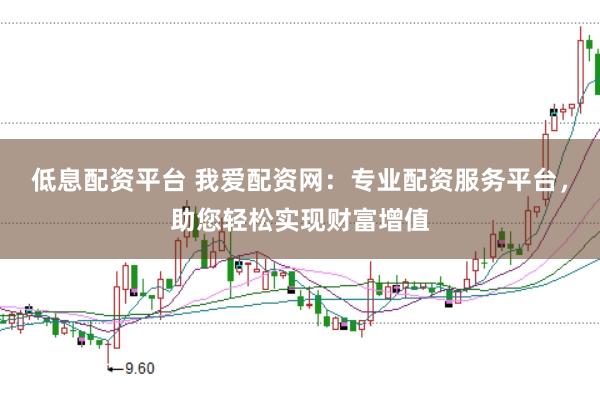 低息配资平台 我爱配资网：专业配资服务平台，助您轻松实现财富增值