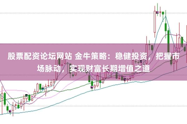 股票配资论坛网站 金牛策略：稳健投资，把握市场脉动，实现财富长期增值之道