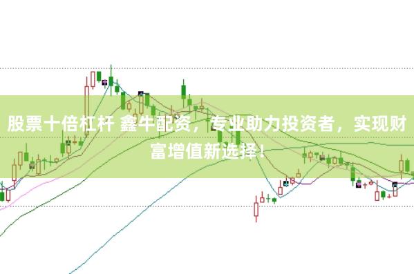 股票十倍杠杆 鑫牛配资，专业助力投资者，实现财富增值新选择！