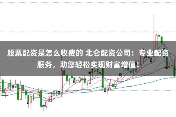 股票配资是怎么收费的 北仑配资公司：专业配资服务，助您轻松实现财富增值！