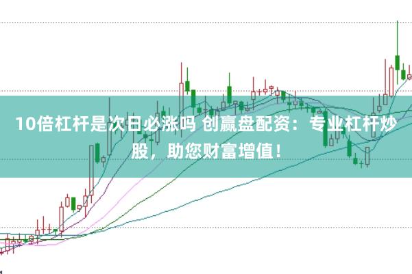 10倍杠杆是次日必涨吗 创赢盘配资：专业杠杆炒股，助您财富增值！