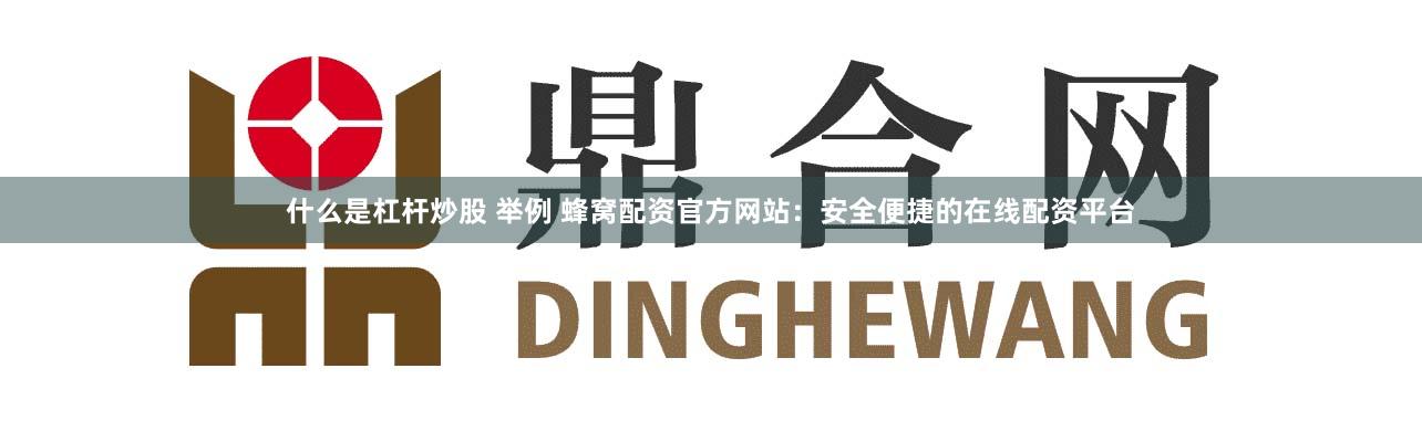 什么是杠杆炒股 举例 蜂窝配资官方网站：安全便捷的在线配资平台