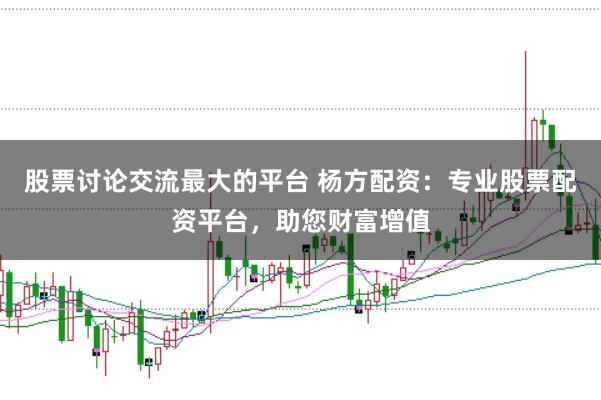 股票讨论交流最大的平台 杨方配资：专业股票配资平台，助您财富增值