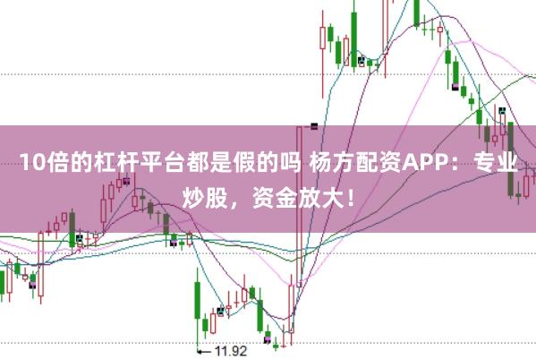 10倍的杠杆平台都是假的吗 杨方配资APP：专业炒股，资金放大！