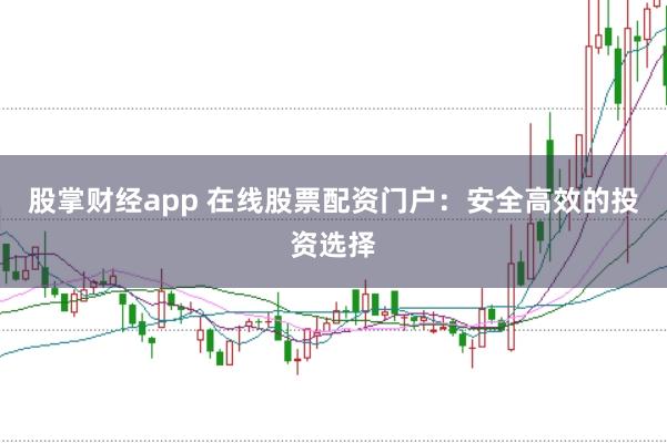 股掌财经app 在线股票配资门户：安全高效的投资选择