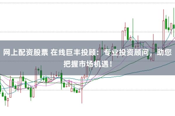 网上配资股票 在线巨丰投顾：专业投资顾问，助您把握市场机遇！