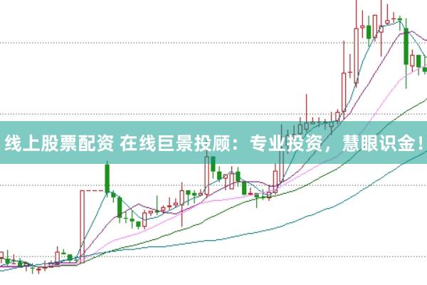 线上股票配资 在线巨景投顾：专业投资，慧眼识金！