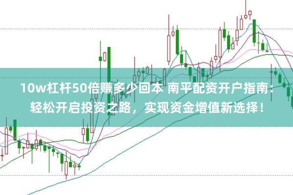 10w杠杆50倍赚多少回本 南平配资开户指南：轻松开启投资之路，实现资金增值新选择！
