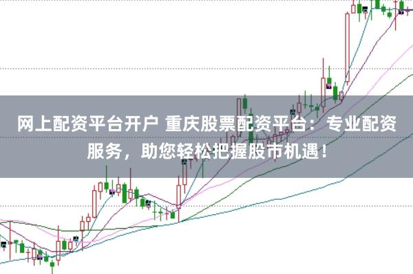 网上配资平台开户 重庆股票配资平台：专业配资服务，助您轻松把握股市机遇！