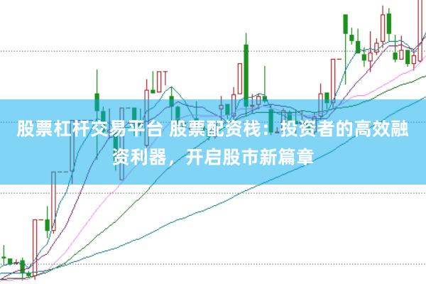 股票杠杆交易平台 股票配资栈：投资者的高效融资利器，开启股市新篇章