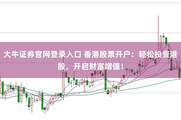 大牛证券官网登录入口 香港股票开户：轻松投资港股，开启财富增值！