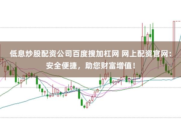 低息炒股配资公司百度搜加杠网 网上配资官网：安全便捷，助您财富增值！