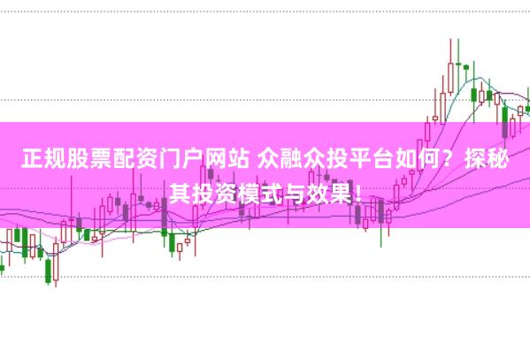正规股票配资门户网站 众融众投平台如何？探秘其投资模式与效果！