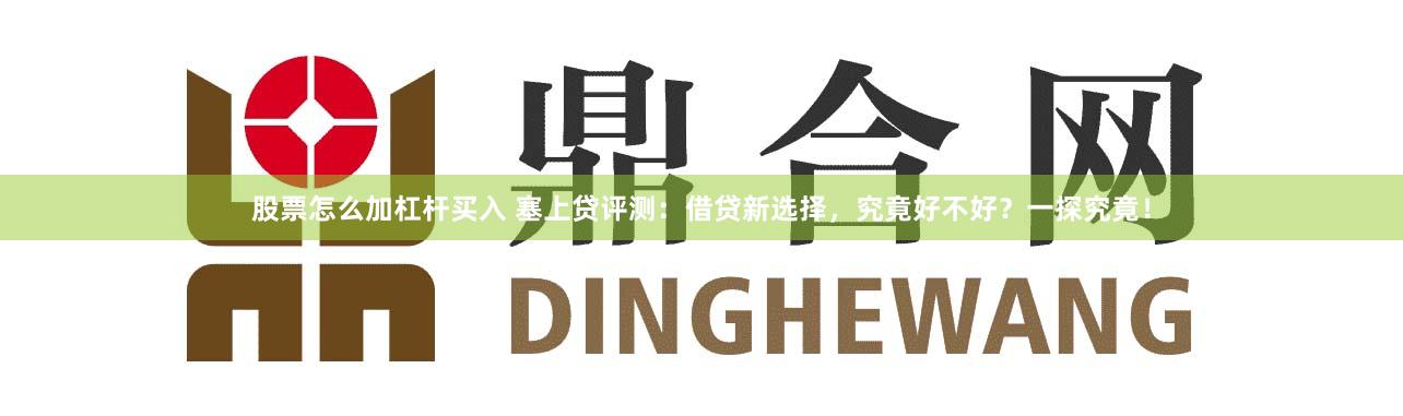 股票怎么加杠杆买入 塞上贷评测：借贷新选择，究竟好不好？一探究竟！