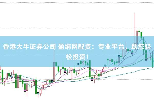 香港大牛证券公司 盈绑网配资：专业平台，助您轻松投资！