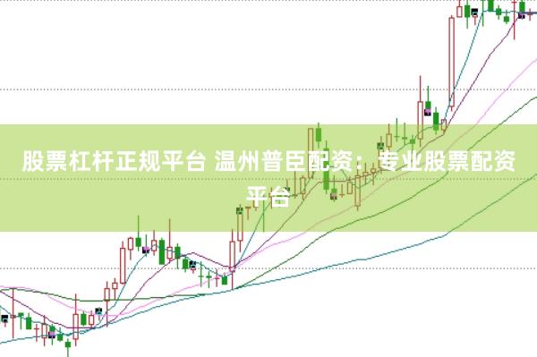 股票杠杆正规平台 温州普臣配资：专业股票配资平台