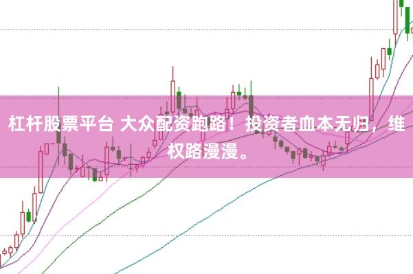 杠杆股票平台 大众配资跑路！投资者血本无归，维权路漫漫。