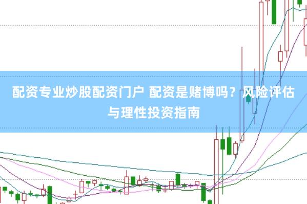 配资专业炒股配资门户 配资是赌博吗？风险评估与理性投资指南