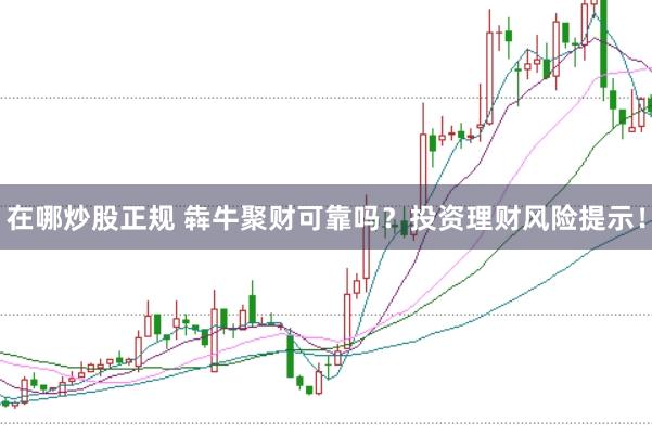 在哪炒股正规 犇牛聚财可靠吗？投资理财风险提示！