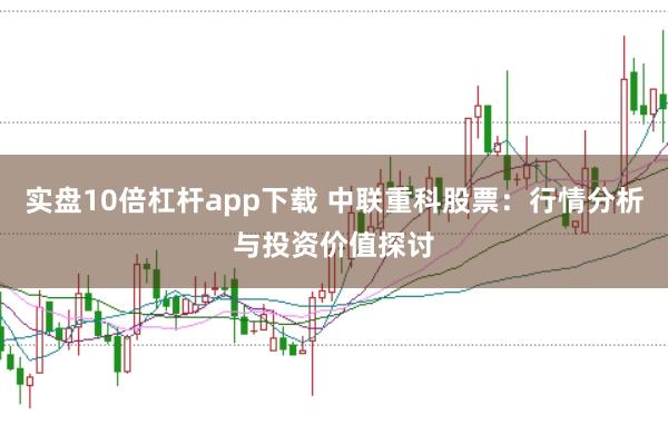实盘10倍杠杆app下载 中联重科股票：行情分析与投资价值探讨