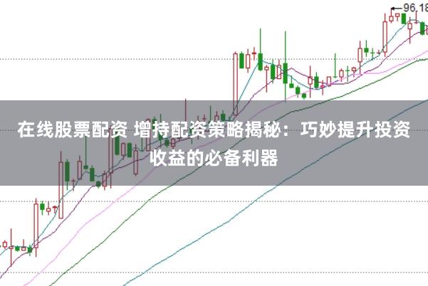 在线股票配资 增持配资策略揭秘：巧妙提升投资收益的必备利器