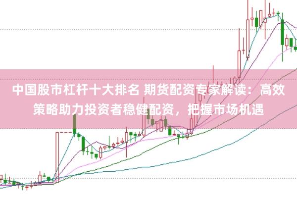 中国股市杠杆十大排名 期货配资专家解读：高效策略助力投资者稳健配资，把握市场机遇
