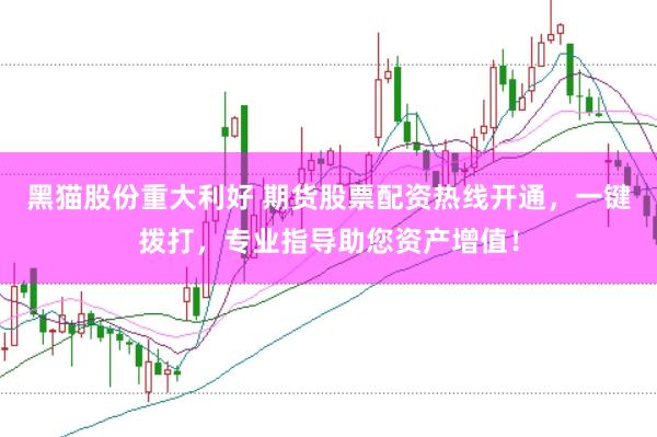 黑猫股份重大利好 期货股票配资热线开通，一键拨打，专业指导助您资产增值！