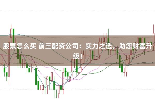 股票怎么买 前三配资公司：实力之选，助您财富升级！