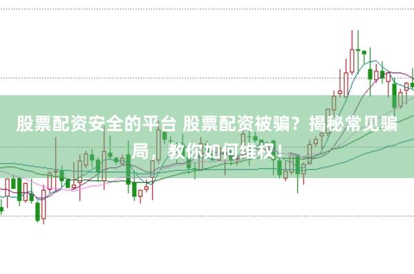 股票配资安全的平台 股票配资被骗？揭秘常见骗局，教你如何维权！