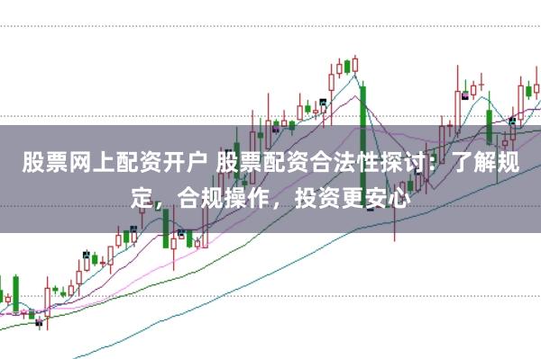 股票网上配资开户 股票配资合法性探讨：了解规定，合规操作，投资更安心
