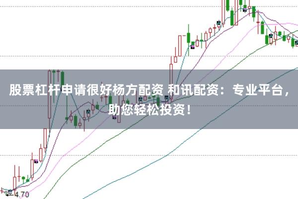 股票杠杆申请很好杨方配资 和讯配资：专业平台，助您轻松投资！