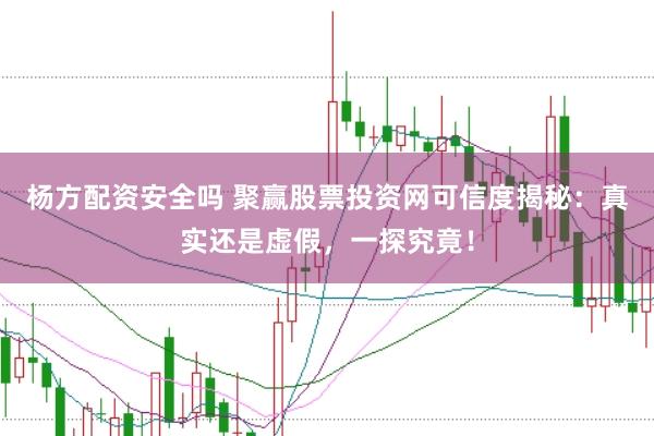 杨方配资安全吗 聚赢股票投资网可信度揭秘：真实还是虚假，一探究竟！