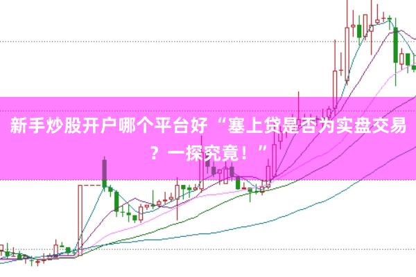 新手炒股开户哪个平台好 “塞上贷是否为实盘交易？一探究竟！”