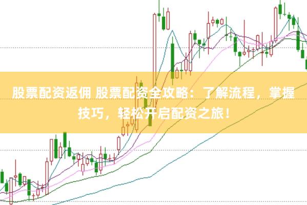 股票配资返佣 股票配资全攻略：了解流程，掌握技巧，轻松开启配资之旅！